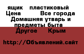 ящик   пластиковый › Цена ­ 270 - Все города Домашняя утварь и предметы быта » Другое   . Крым